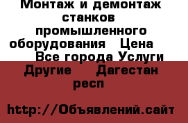 Монтаж и демонтаж станков, промышленного оборудования › Цена ­ 5 000 - Все города Услуги » Другие   . Дагестан респ.